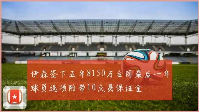 伊森签下五年8150万合同最后一年球员选项附带10交易保证金