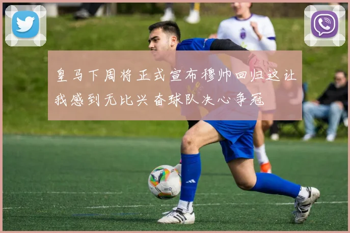 皇马下周将正式宣布穆帅回归这让我感到无比兴奋球队决心争冠