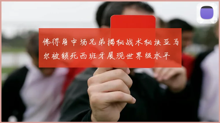 佛得角中场兄弟揭秘战术秘诀亚马尔被锁死西班牙展现世界级水平