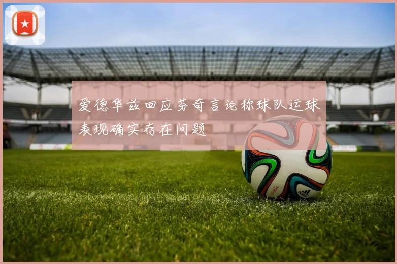爱德华兹回应芬奇言论称球队运球表现确实存在问题