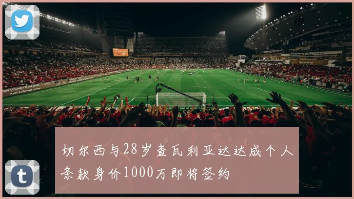 切尔西与28岁查瓦利亚达达成个人条款身价1000万即将签约