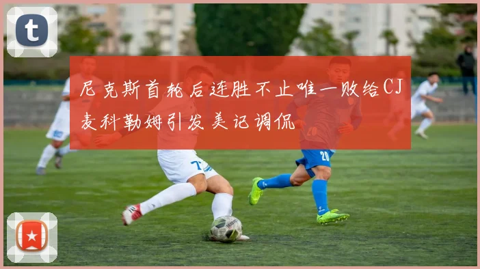 尼克斯首轮后连胜不止唯一败给CJ麦科勒姆引发美记调侃