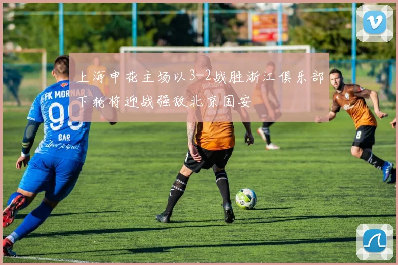 上海申花主场以3-2战胜浙江俱乐部下轮将迎战强敌北京国安