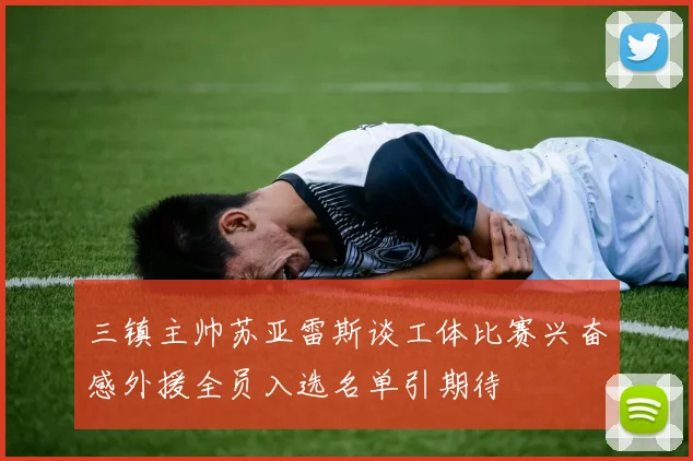 三镇主帅苏亚雷斯谈工体比赛兴奋感外援全员入选名单引期待