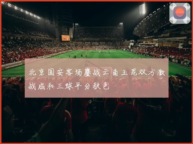 北京国安客场鏖战云南玉昆双方激战成和三球平分秋色