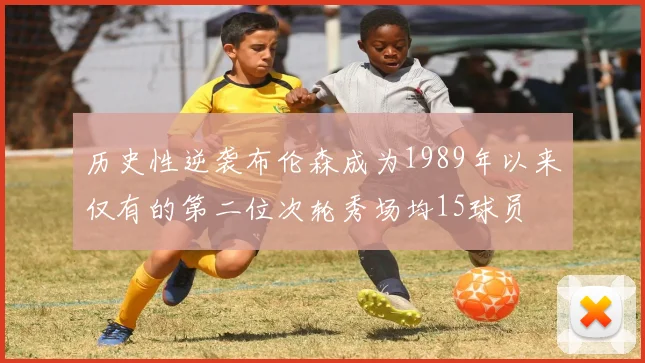 历史性逆袭布伦森成为1989年以来仅有的第二位次轮秀场均15球员