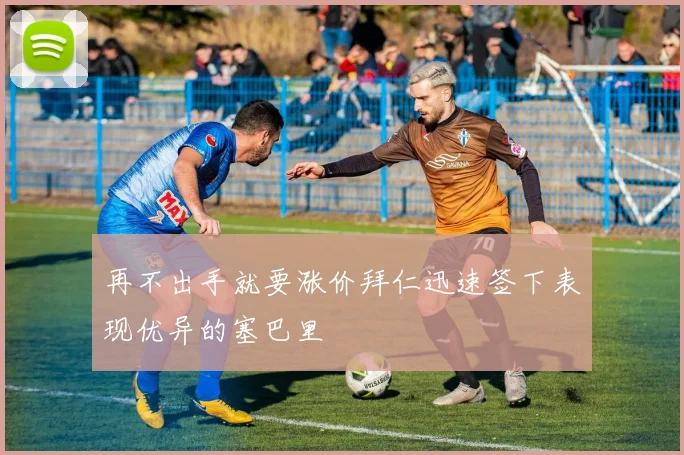 再不出手就要涨价拜仁迅速签下表现优异的塞巴里