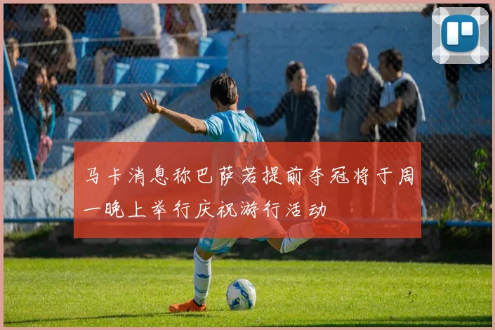 马卡消息称巴萨若提前夺冠将于周一晚上举行庆祝游行活动