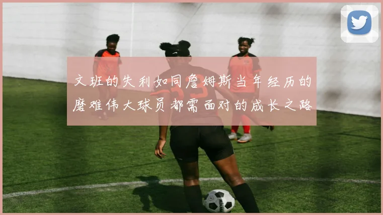 文班的失利如同詹姆斯当年经历的磨难伟大球员都需面对的成长之路