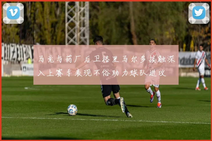 马竞与药厂后卫格里马尔多接触深入上赛季表现不俗助力球队进攻