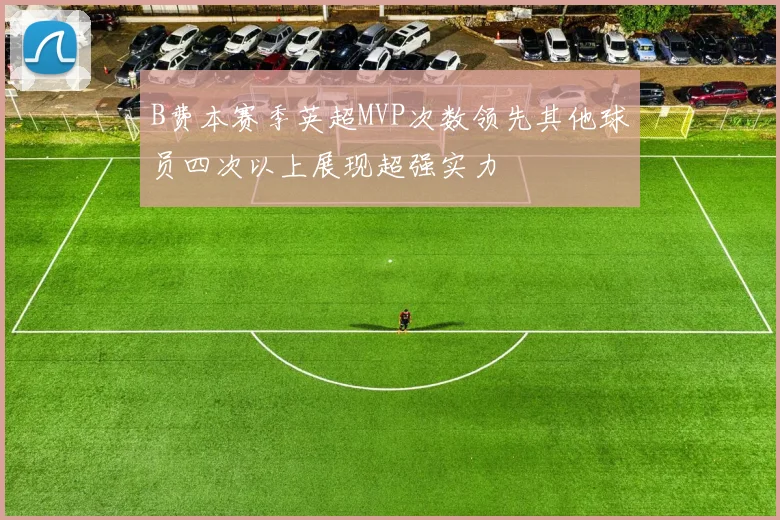B费本赛季英超MVP次数领先其他球员四次以上展现超强实力