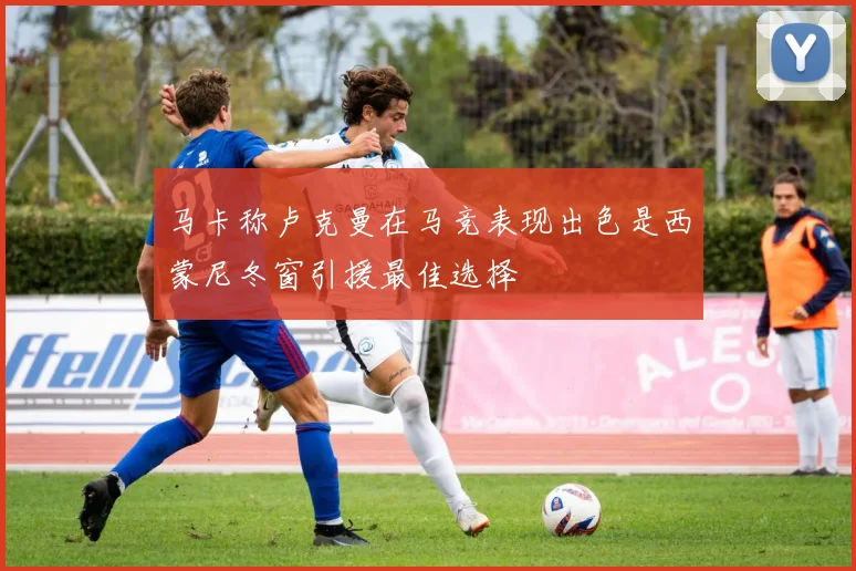 马卡称卢克曼在马竞表现出色是西蒙尼冬窗引援最佳选择