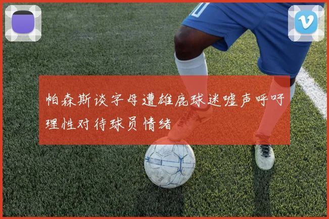 帕森斯谈字母遭雄鹿球迷嘘声呼吁理性对待球员情绪