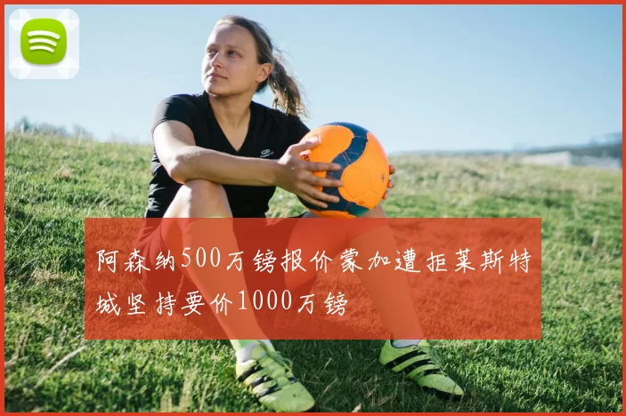 阿森纳500万镑报价蒙加遭拒莱斯特城坚持要价1000万镑