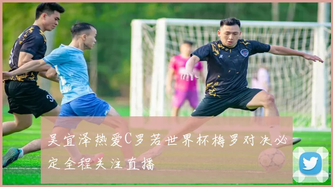 吴宜泽热爱C罗若世界杯梅罗对决必定全程关注直播