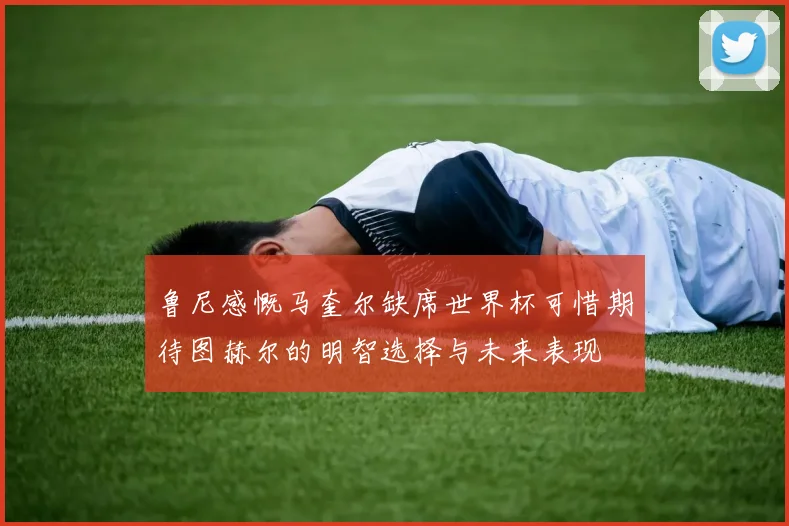 鲁尼感慨马奎尔缺席世界杯可惜期待图赫尔的明智选择与未来表现