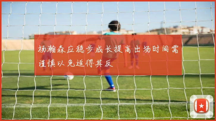 杨瀚森应稳步成长提高出场时间需谨慎以免适得其反
