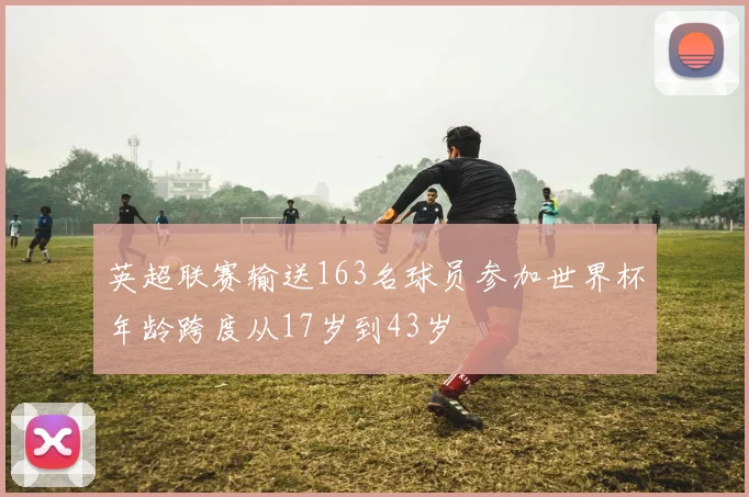 英超联赛输送163名球员参加世界杯年龄跨度从17岁到43岁