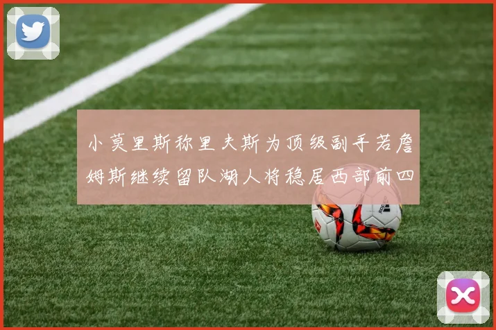 小莫里斯称里夫斯为顶级副手若詹姆斯继续留队湖人将稳居西部前四
