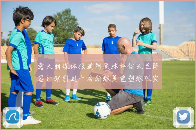 意大利媒体报道阿莫林评估米兰阵容计划引进十名新球员重塑球队实力