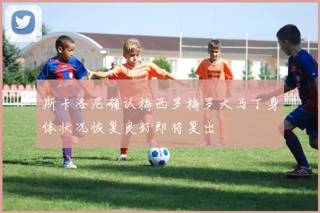 斯卡洛尼确认梅西罗梅罗大马丁身体状况恢复良好即将复出