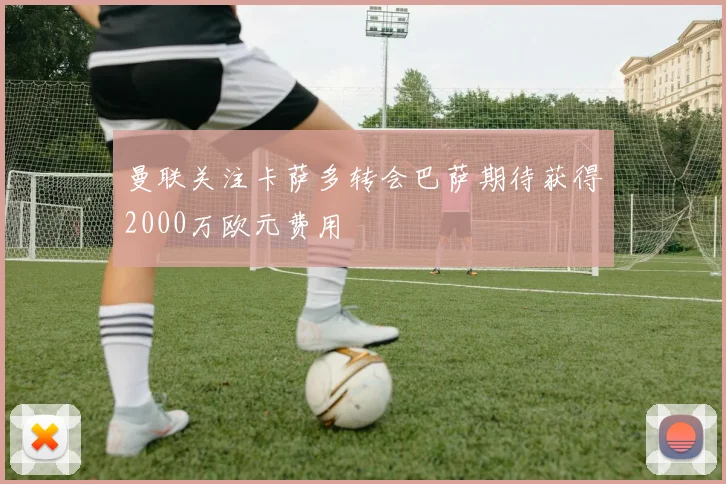 曼联关注卡萨多转会巴萨期待获得2000万欧元费用