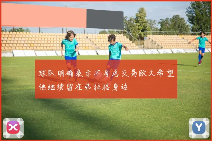 球队明确表示不考虑交易欧文希望他继续留在弗拉格身边